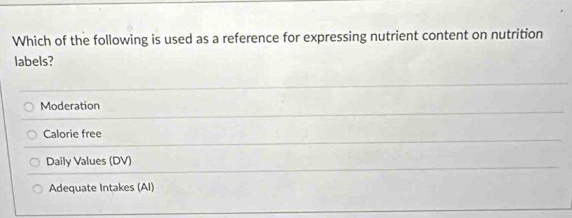 Which of the following is used as a reference for expressing nutrient content on nutrition
labels?
Moderation
Calorie free
Daily Values (DV)
Adequate Intakes (AI)