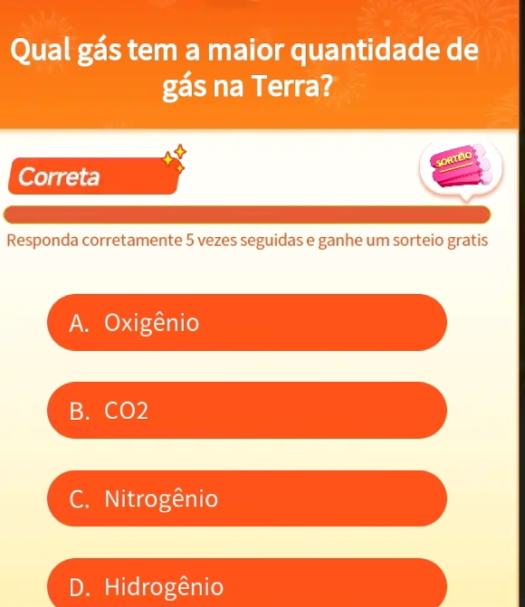 Qual gás tem a maior quantidade de
gás na Terra?
SORTBO
Correta
Responda corretamente 5 vezes seguidas e ganhe um sorteio gratis
A. Oxigênio
B. CO2
C. Nitrogênio
D. Hidrogênio