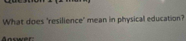 What does 'resilience' mean in physical education? 
Answer: