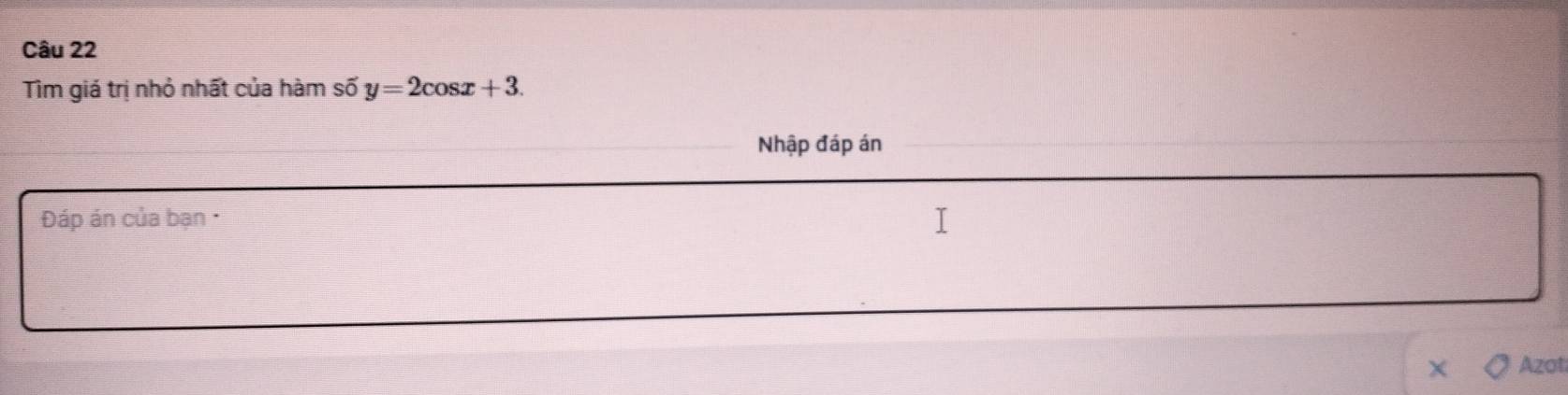 Tìm giá trị nhỏ nhất của hàm số y=2cos x+3. 
Nhập đáp án 
Đáp án của bạn · 
Azot