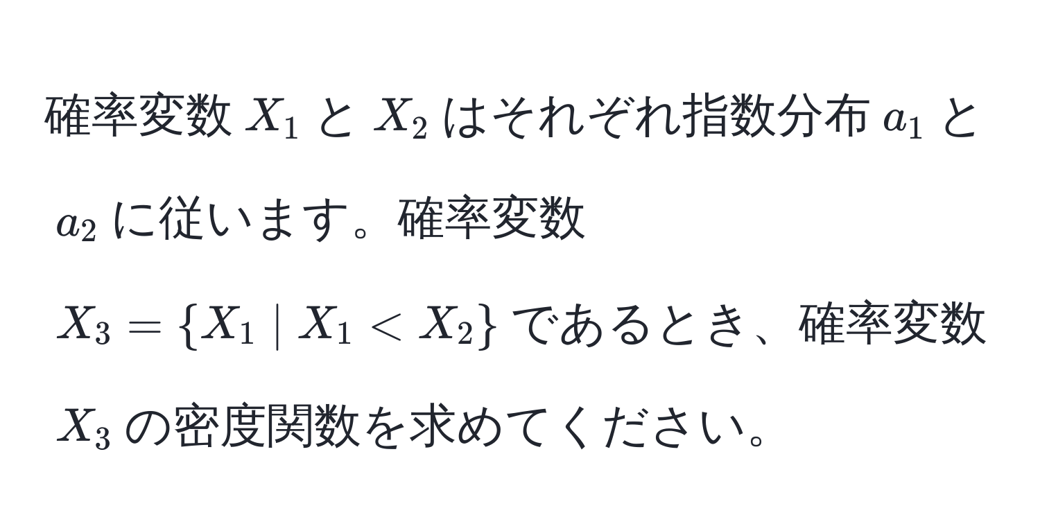 確率変数$X_1$と$X_2$はそれぞれ指数分布$a_1$と$a_2$に従います。確率変数$X_3=X_1| X_1