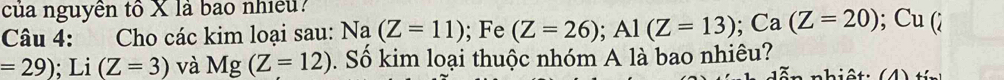 của nguyễn tổ X là bao nhiều? 
Câu 4: Cho các kim loại sau: Na(Z=11); Fe (Z=26); A1(Z=13); Ca(Z=20); Cu (λ
=29); Li (Z=3) và Mg(Z=12). Số kim loại thuộc nhóm A là bao nhiêu?