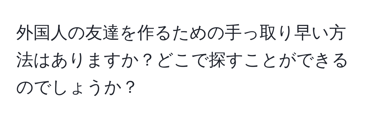 外国人の友達を作るための手っ取り早い方法はありますか？どこで探すことができるのでしょうか？