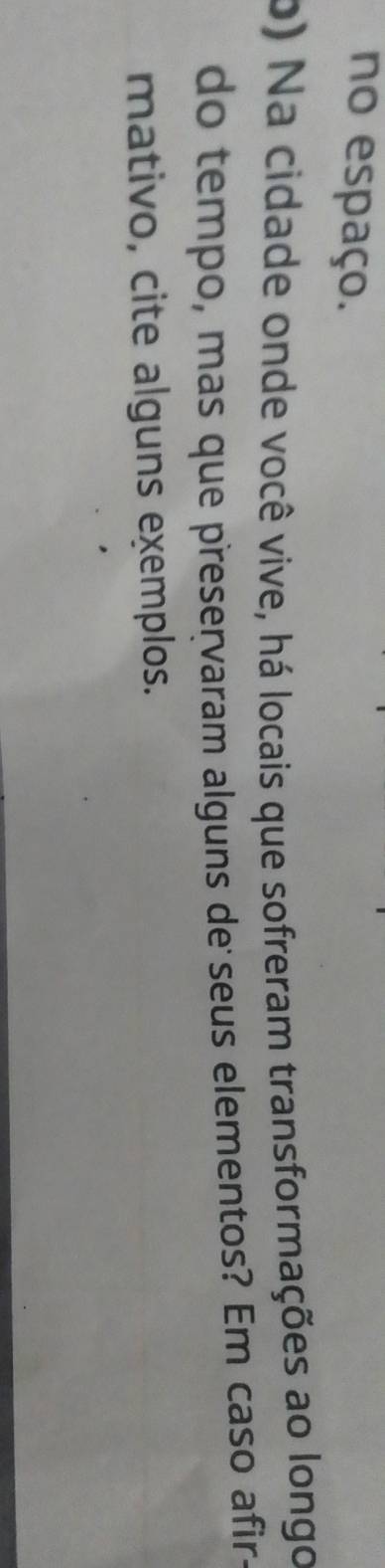 no espaço. 
o) Na cidade onde você vive, há locais que sofreram transformações ao longo 
do tempo, mas que preservaram alguns de seus elementos? Em caso afir 
mativo, cite alguns exemplos.