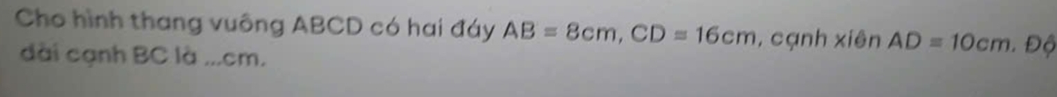 Cho hình thang vuông ABCD có hai đáy AB=8cm, CD=16cm , cạnh xiên AD=10cm. Độ 
dài cạnh BC là ... cm.