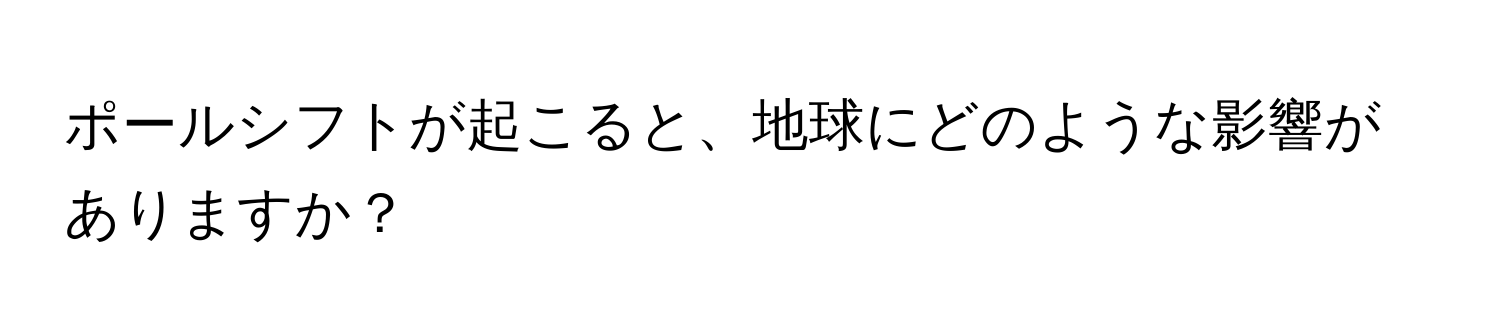 ポールシフトが起こると、地球にどのような影響がありますか？