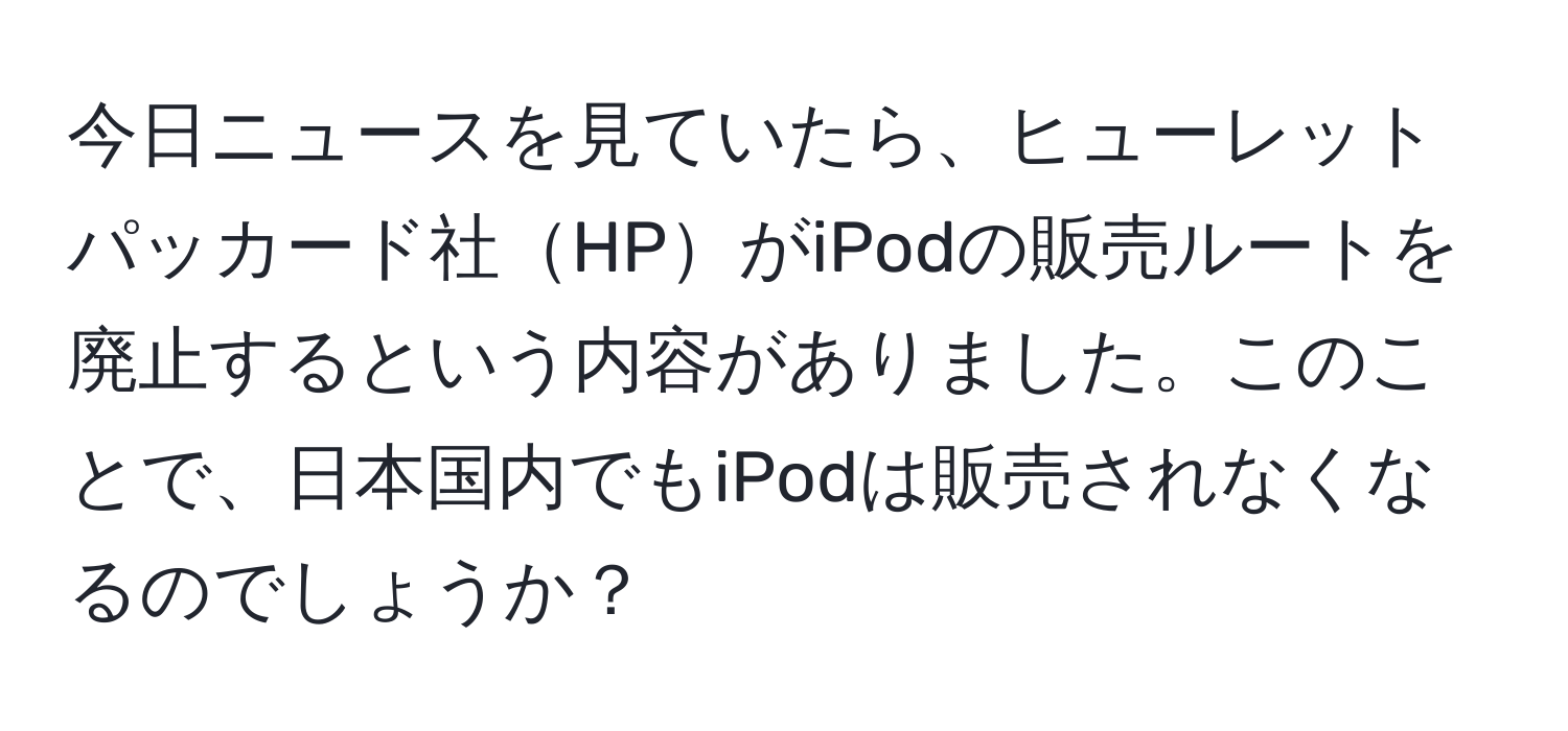 今日ニュースを見ていたら、ヒューレットパッカード社HPがiPodの販売ルートを廃止するという内容がありました。このことで、日本国内でもiPodは販売されなくなるのでしょうか？