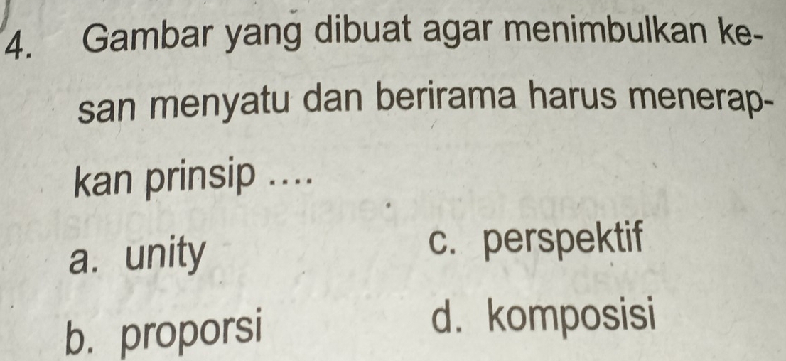 Gambar yang dibuat agar menimbulkan ke-
san menyatu dan berirama harus menerap-
kan prinsip ....
a. unity
c. perspektif
b. proporsi
d. komposisi