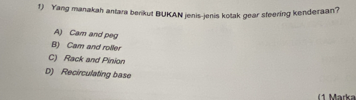 Yang manakah antara berikut BUKAN jenis-jenis kotak gear steering kenderaan?
A) Cam and peg
B) Cam and roller
C) Rack and Pinion
D) Recirculating base
(1 Marka