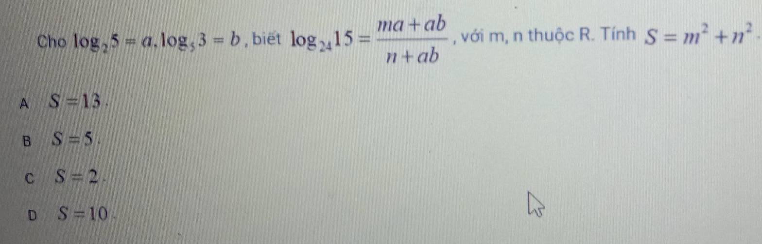 Cho log _25=a.log _53=b , biēt log _2415= (ma+ab)/n+ab  , với m, n thuộc R. Tính S=m^2+n^2
A S=13.
B S=5.
C S=2.
D S=10.