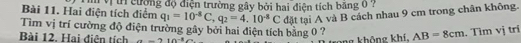 Hai điện tích điểm T n V t cượng độ điện trường gây bởi hai điện tích băng 0 ?
q_1=10^(-8)C, q_2=4.10^(-8)C đặt tại A và B cách nhau 9 cm trong chân không. 
Tìm vị trí cường độ điện trường gây bởi hai điện tích bằng 0 ? AB=8cm. Tìm vj trí 
Bài 12. Hai điện tích _ -2= 
ng không khí,