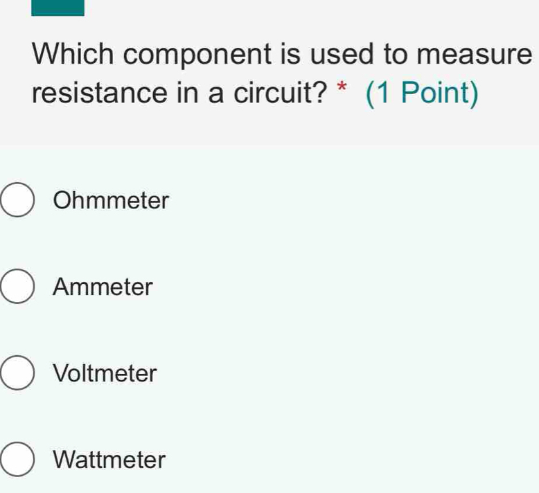 Which component is used to measure
resistance in a circuit? * (1 Point)
Ohmmeter
Ammeter
Voltmeter
Wattmeter