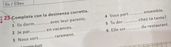 Ils / Elles 
25 Completa con la desinenza corretta. 
ensemble. 
chez ta tante? 
1 Ils dorm avec leur parents. 4 Vous part 
_ 
2 Je par_ _en vacances. 5 Tu dor__ 
du restaurant. 
3 Nous sort _rarement. 6 Elle sor