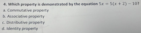 Which property is demonstrated by the equation 5x=5(x+2)-10 ?
a. Commutative property
b. Associative property
c. Distributive property
d. Identity property