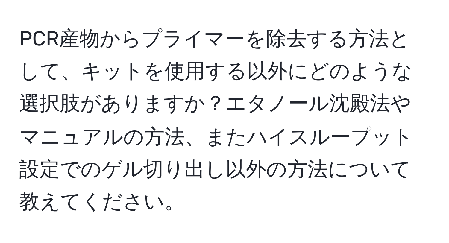 PCR産物からプライマーを除去する方法として、キットを使用する以外にどのような選択肢がありますか？エタノール沈殿法やマニュアルの方法、またハイスループット設定でのゲル切り出し以外の方法について教えてください。