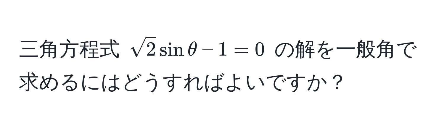 三角方程式 $sqrt(2)sinθ - 1 = 0$ の解を一般角で求めるにはどうすればよいですか？