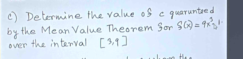 () Determine the value of c guarunteed 
by the Mean Value Theorem Sor S(x)=9x^3-1
over the interval [3,9]