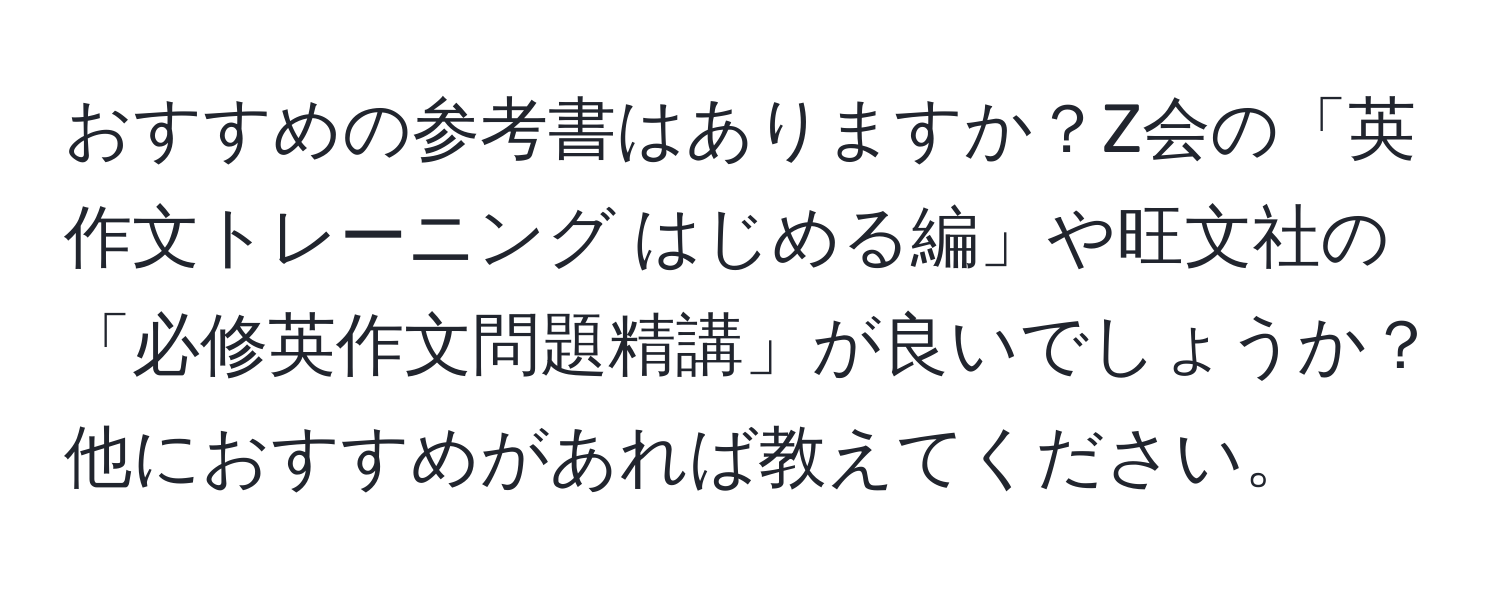 おすすめの参考書はありますか？Z会の「英作文トレーニング はじめる編」や旺文社の「必修英作文問題精講」が良いでしょうか？他におすすめがあれば教えてください。