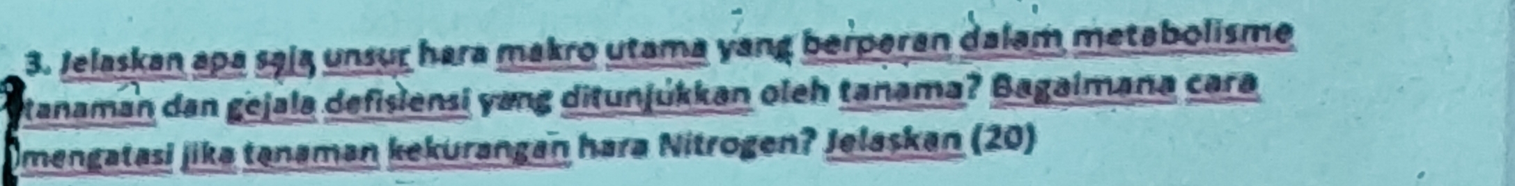 Jelaskan apa sąją unsur hara makro utama yang berperan dalam metabolisme 
tanaman dan gejala defisiensi yang ditunjúkkan oleh tanama? Bagaimana cara 
Imengatasi jika tanaman kekurangan hara Nitrogen? Jelaskan (20)