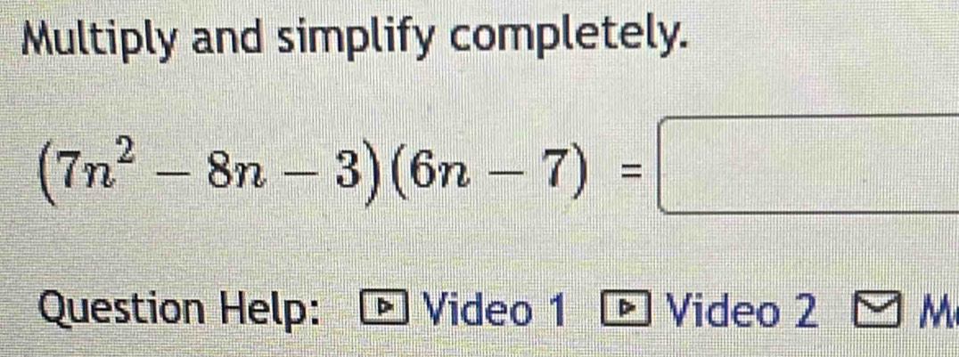 Multiply and simplify completely.
(7n^2-8n-3)(6n-7)=□
Question Help: Video 1 Video 2 M