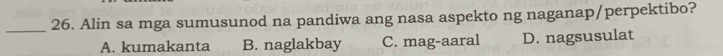 Alin sa mga sumusunod na pandiwa ang nasa aspekto ng naganap/perpektibo?
A. kumakanta B. naglakbay C. mag-aaral D. nagsusulat