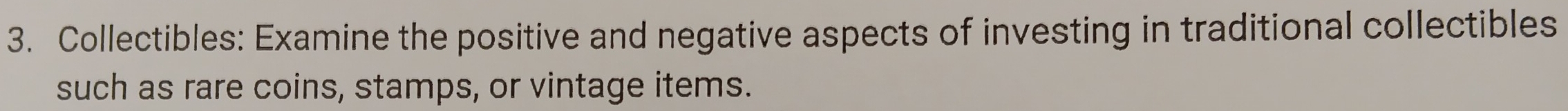 Collectibles: Examine the positive and negative aspects of investing in traditional collectibles 
such as rare coins, stamps, or vintage items.