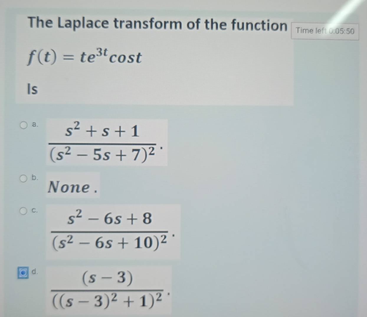 The Laplace transform of the function Time left 0:05:50
f(t)=te^(3t)cos t
Is
a
b.
None .
C. frac s^2-6s+8(s^2-6s+10)^2.
d. frac (s-3)((s-3)^2+1)^2.