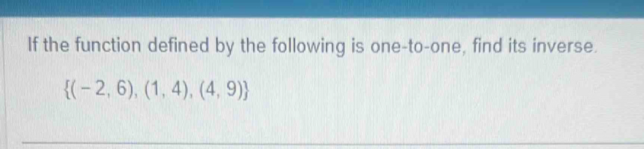 If the function defined by the following is one-to-one, find its inverse.
 (-2,6),(1,4),(4,9)