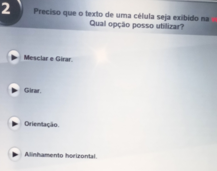 Preciso que o texto de uma célula seja exibido na
Qual opção posso utilizar?
Mesclar e Girar.
Girar.
Orientação.
Alinhamento horizontal.