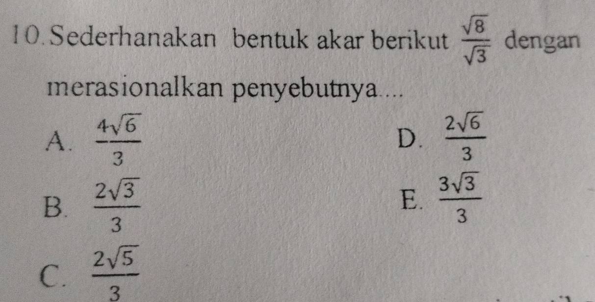 Sederhanakan bentuk akar berikut  sqrt(8)/sqrt(3)  dengan
merasionalkan penyebutnya....
A.  4sqrt(6)/3   2sqrt(6)/3 
D.
B.  2sqrt(3)/3 
E.  3sqrt(3)/3 
C.  2sqrt(5)/3 