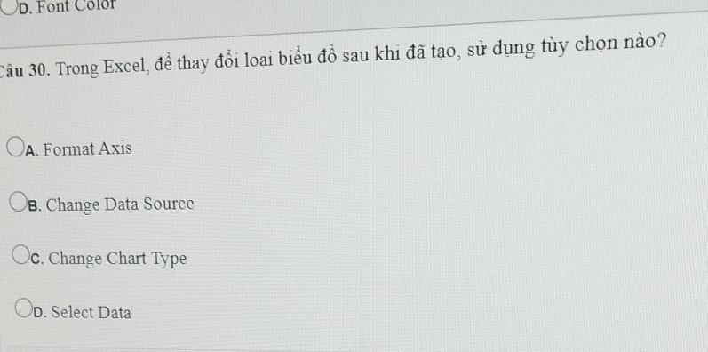 Font Color
Câu 30. Trong Excel, để thay đổi loại biểu đồ sau khi đã tạo, sử dụng tùy chọn nào?
A. Format Axis
B. Change Data Source
c. Change Chart Type
D. Select Data