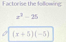 Factorise the following:
x^2-25
(x+5)(-5)