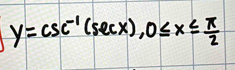 y=csc^(-1)(sec x), 0≤ x≤  π /2 