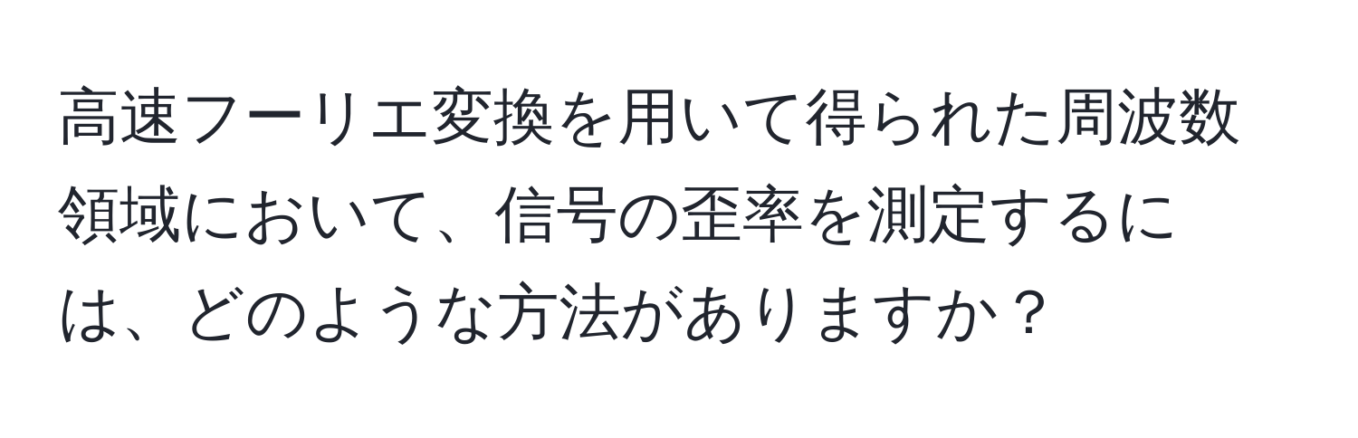 高速フーリエ変換を用いて得られた周波数領域において、信号の歪率を測定するには、どのような方法がありますか？