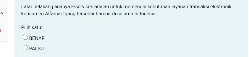 Latar belakang adanya E-services adalah untuk memenuhi kebutuhan layanan transaksi elektronik
b konsumen Alfamart yang tersebar hampir di seluruh Indonesia.
Pilih satu:
BENAR
PALSU