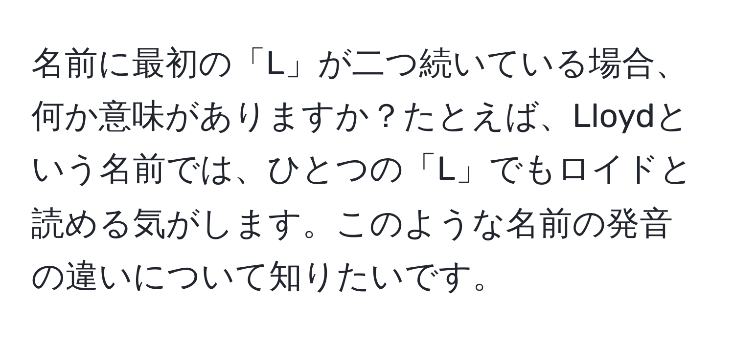 名前に最初の「L」が二つ続いている場合、何か意味がありますか？たとえば、Lloydという名前では、ひとつの「L」でもロイドと読める気がします。このような名前の発音の違いについて知りたいです。