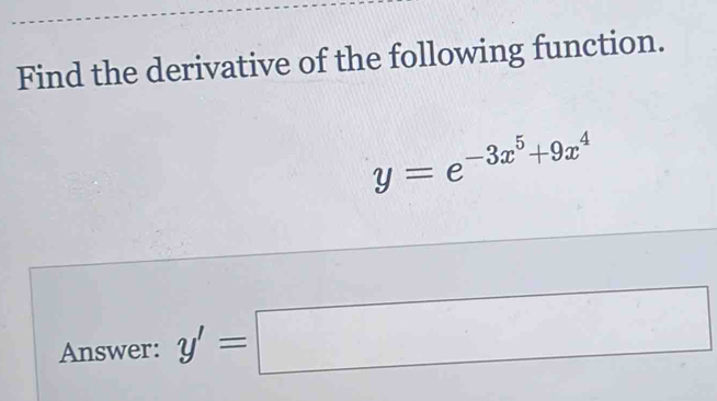 Find the derivative of the following function.
y=e^(-3x^5)+9x^4
Answer: y'=□