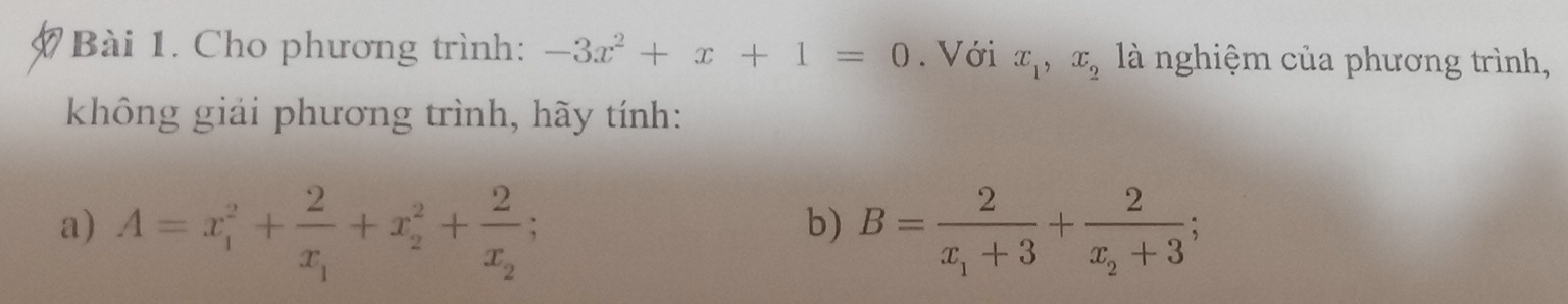 Cho phương trình: -3x^2+x+1=0. Với x_1, x_2 là nghiệm của phương trình, 
không giải phương trình, hãy tính: 
a) A=x_1^(2+frac 2)x_1+x_2^(2+frac 2)x_2; B=frac 2x_1+3+frac 2x_2+3; 
b)