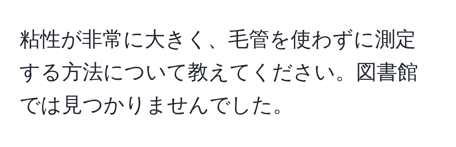 粘性が非常に大きく、毛管を使わずに測定する方法について教えてください。図書館では見つかりませんでした。