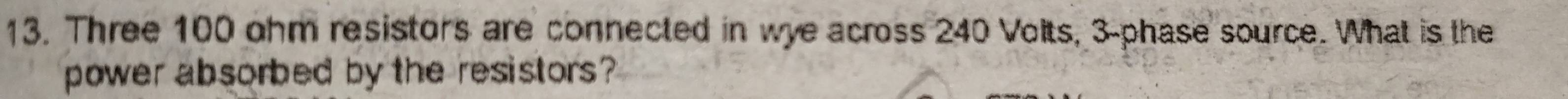 Three 100 ohm resistors are connected in wye across 240 Volts, 3 -phase source. What is the 
power absorbed by the resistors?