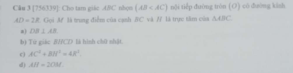 [756339]: Cho tam giác ABC nhọn nội tiếp đường tròn (O) có đường kính
AD=2R Gọi M là trung điểm của cạnh BC và H là trực tâm của △ ABC.
a)
b) Tứ giác BHCD là hình chữ nhật.
c)
d) AH=2OM.