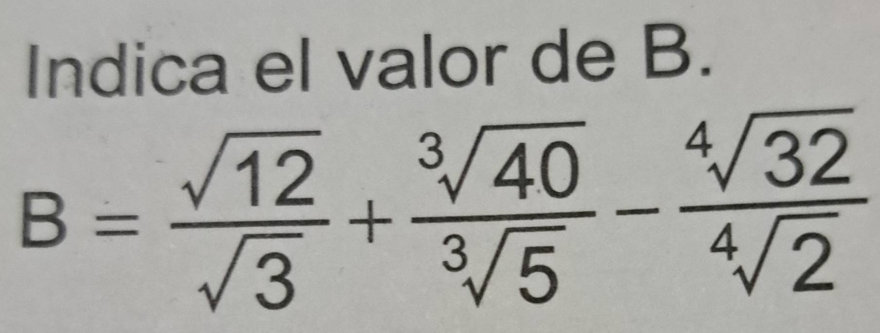 Indica el valor de B.
B= sqrt(12)/sqrt(3) + sqrt[3](40)/sqrt[3](5) - sqrt[4](32)/sqrt[4](2) 