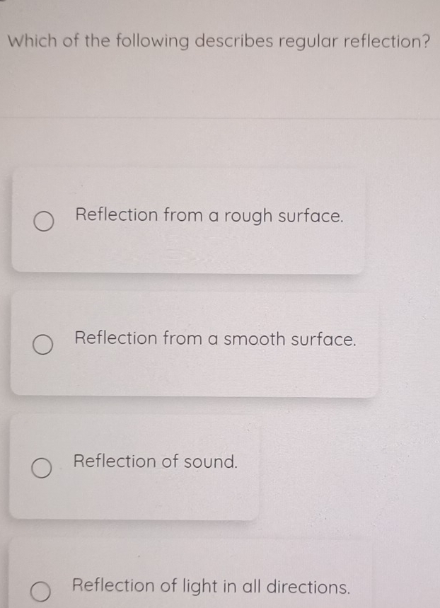 Which of the following describes regular reflection?
Reflection from a rough surface.
Reflection from a smooth surface.
Reflection of sound.
Reflection of light in all directions.