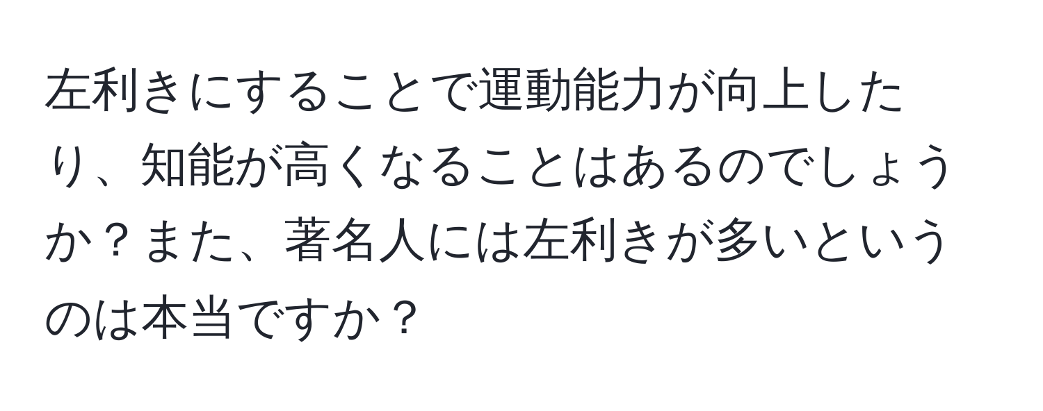 左利きにすることで運動能力が向上したり、知能が高くなることはあるのでしょうか？また、著名人には左利きが多いというのは本当ですか？