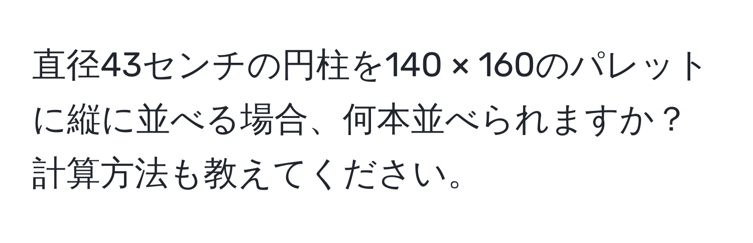 直径43センチの円柱を140 × 160のパレットに縦に並べる場合、何本並べられますか？計算方法も教えてください。