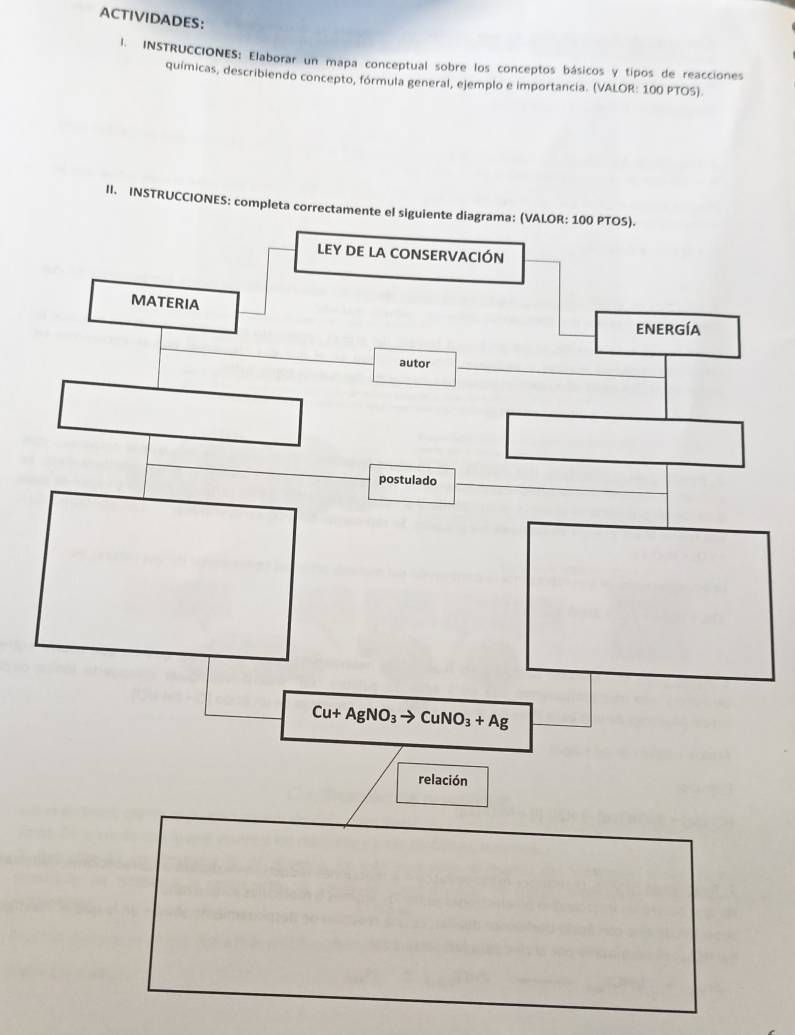 ACTIVIDADES:
l. INSTRUCCIONES: Elaborar un mapa conceptual sobre los conceptos básicos y tipos de reacciones
químicas, describiendo concepto, fórmula general, ejemplo e importancia. (VALOR: 100 PTOS).
II. INSTRUCCIONES: comple