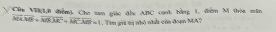 Câu VII(1,0 điễm). Cho tam giác đều ABC cạnh bằng 1, điễm M thỏa măn
overline MH.overline MB+overline MB.overline MC+overline MC. overline MB=1. Tìm giả trị nhỏ nhất của đoạn MA?