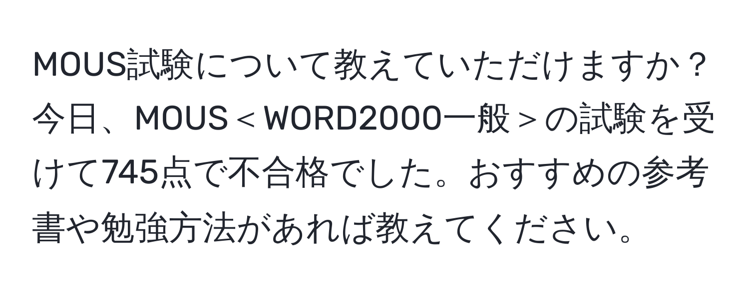 MOUS試験について教えていただけますか？今日、MOUS＜WORD2000一般＞の試験を受けて745点で不合格でした。おすすめの参考書や勉強方法があれば教えてください。