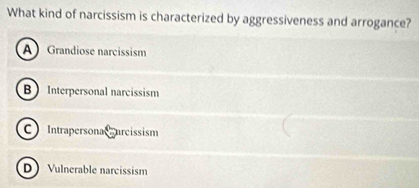 What kind of narcissism is characterized by aggressiveness and arrogance?
A Grandiose narcissism
B Interpersonal narcissism
Intrapersona arcissism
D Vulnerable narcissism