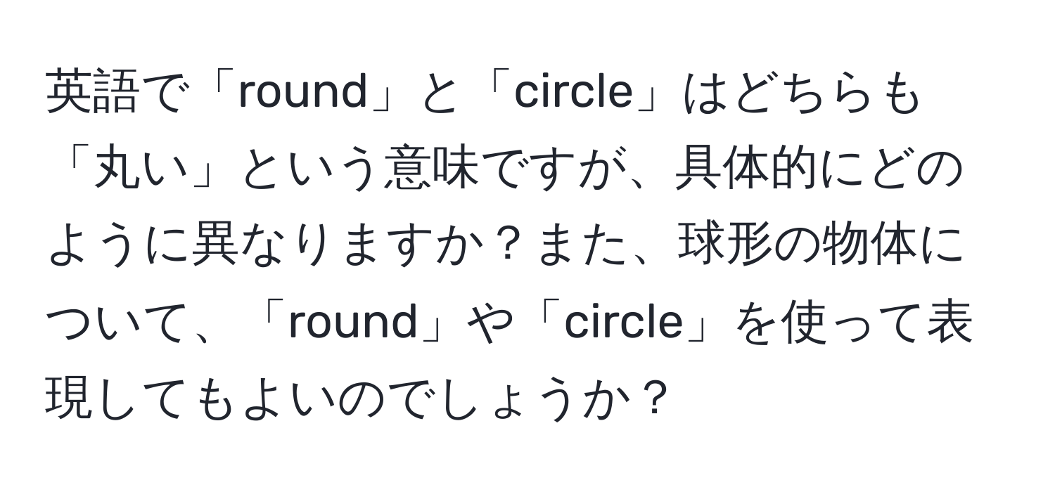 英語で「round」と「circle」はどちらも「丸い」という意味ですが、具体的にどのように異なりますか？また、球形の物体について、「round」や「circle」を使って表現してもよいのでしょうか？